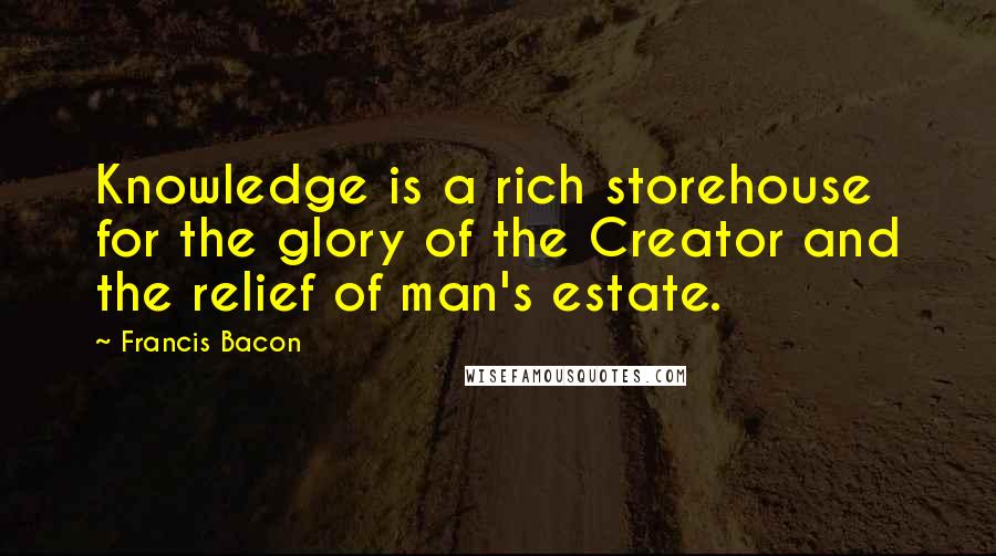 Francis Bacon Quotes: Knowledge is a rich storehouse for the glory of the Creator and the relief of man's estate.