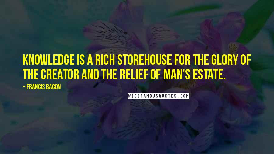 Francis Bacon Quotes: Knowledge is a rich storehouse for the glory of the Creator and the relief of man's estate.