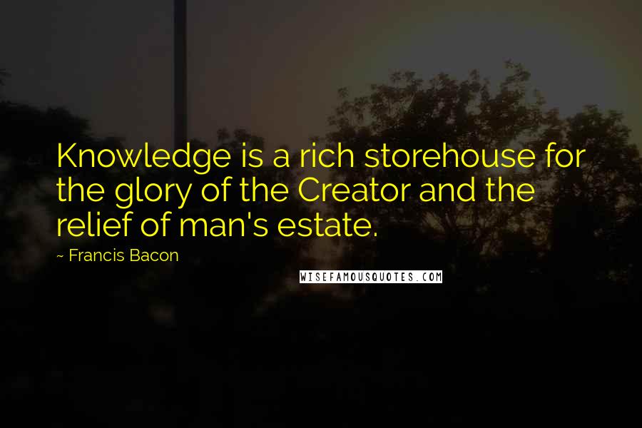 Francis Bacon Quotes: Knowledge is a rich storehouse for the glory of the Creator and the relief of man's estate.