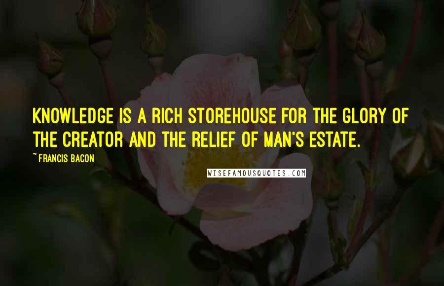 Francis Bacon Quotes: Knowledge is a rich storehouse for the glory of the Creator and the relief of man's estate.