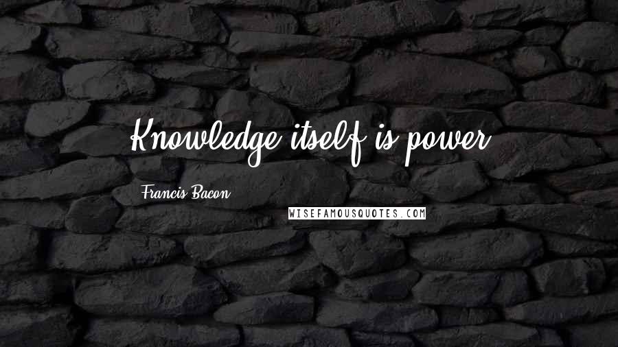 Francis Bacon Quotes: Knowledge itself is power