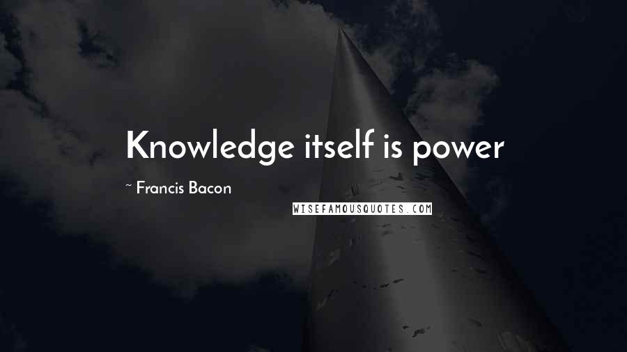 Francis Bacon Quotes: Knowledge itself is power