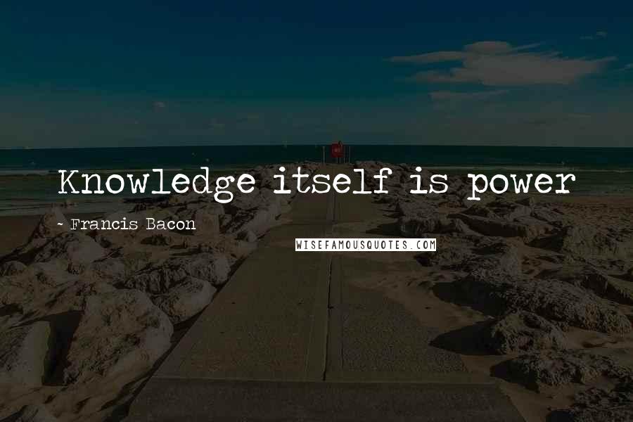 Francis Bacon Quotes: Knowledge itself is power