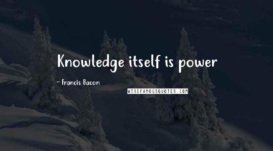 Francis Bacon Quotes: Knowledge itself is power