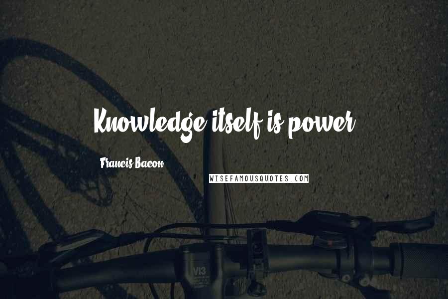 Francis Bacon Quotes: Knowledge itself is power
