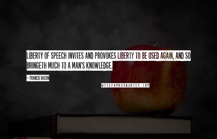 Francis Bacon Quotes: Liberty of speech invites and provokes liberty to be used again, and so bringeth much to a man's knowledge.