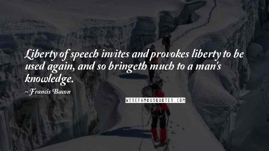Francis Bacon Quotes: Liberty of speech invites and provokes liberty to be used again, and so bringeth much to a man's knowledge.