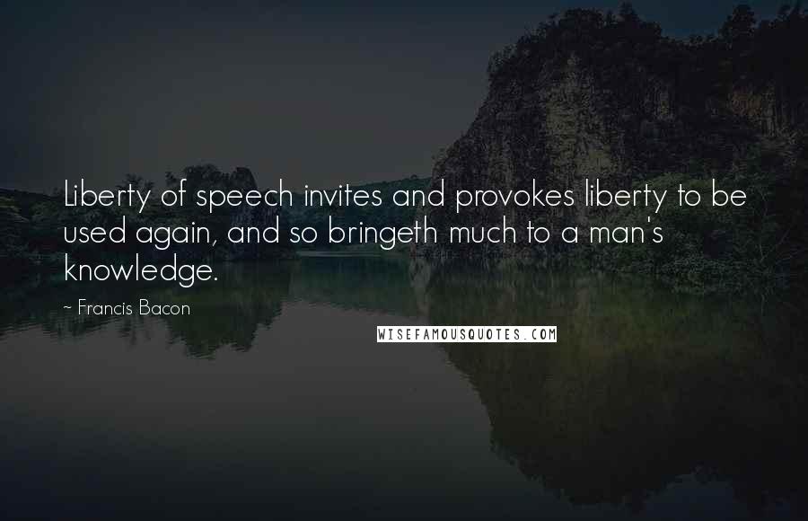 Francis Bacon Quotes: Liberty of speech invites and provokes liberty to be used again, and so bringeth much to a man's knowledge.