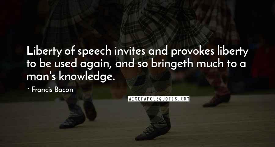 Francis Bacon Quotes: Liberty of speech invites and provokes liberty to be used again, and so bringeth much to a man's knowledge.