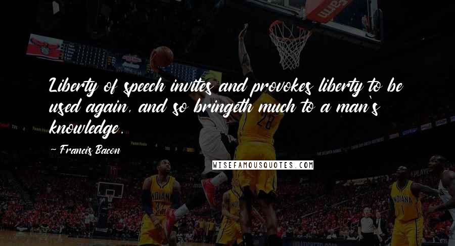 Francis Bacon Quotes: Liberty of speech invites and provokes liberty to be used again, and so bringeth much to a man's knowledge.