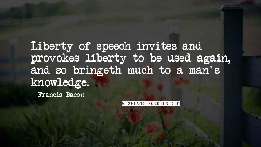 Francis Bacon Quotes: Liberty of speech invites and provokes liberty to be used again, and so bringeth much to a man's knowledge.
