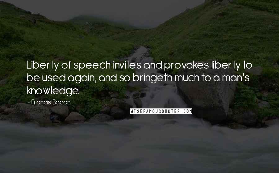 Francis Bacon Quotes: Liberty of speech invites and provokes liberty to be used again, and so bringeth much to a man's knowledge.