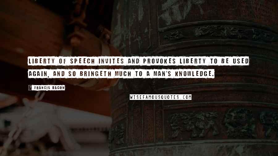 Francis Bacon Quotes: Liberty of speech invites and provokes liberty to be used again, and so bringeth much to a man's knowledge.