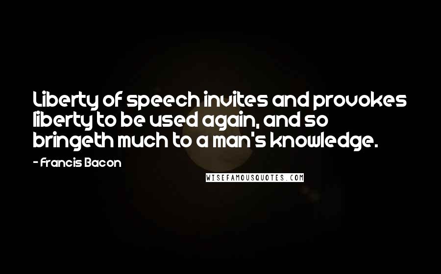 Francis Bacon Quotes: Liberty of speech invites and provokes liberty to be used again, and so bringeth much to a man's knowledge.