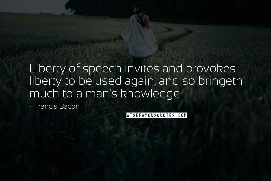 Francis Bacon Quotes: Liberty of speech invites and provokes liberty to be used again, and so bringeth much to a man's knowledge.