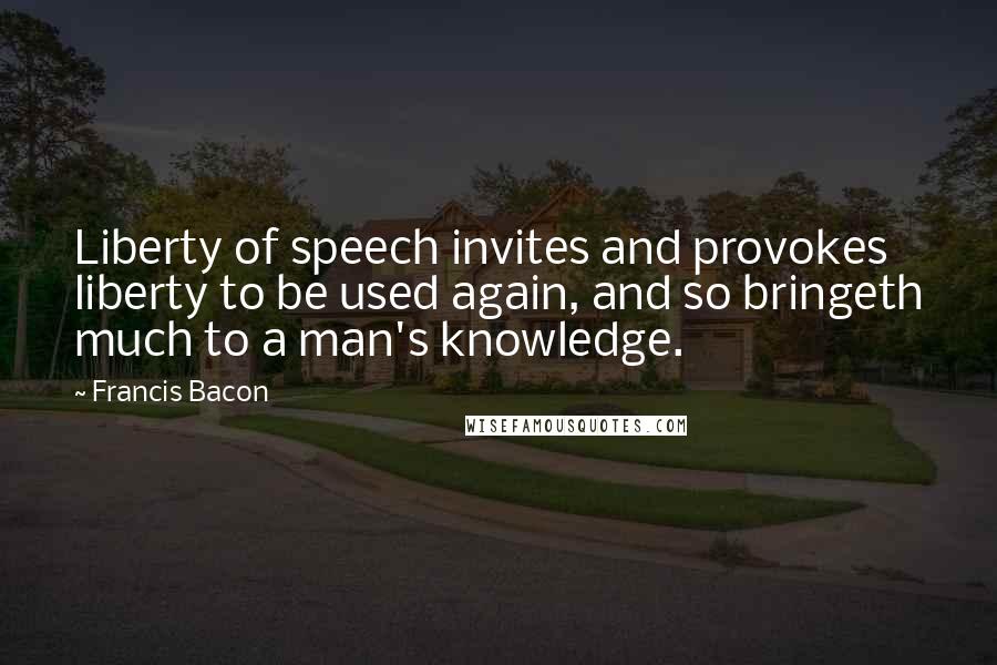 Francis Bacon Quotes: Liberty of speech invites and provokes liberty to be used again, and so bringeth much to a man's knowledge.