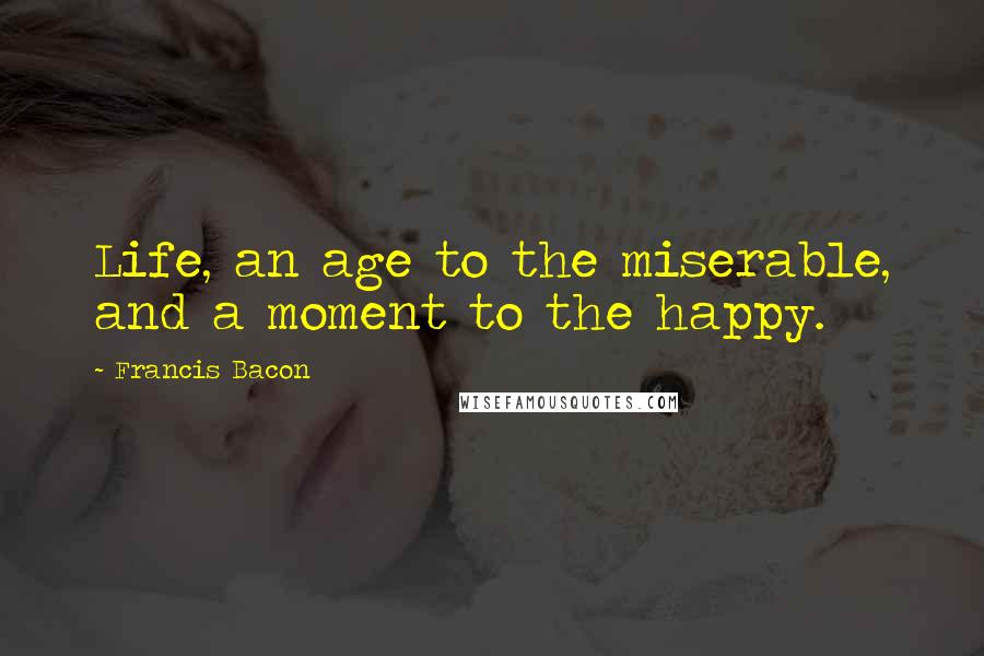 Francis Bacon Quotes: Life, an age to the miserable, and a moment to the happy.