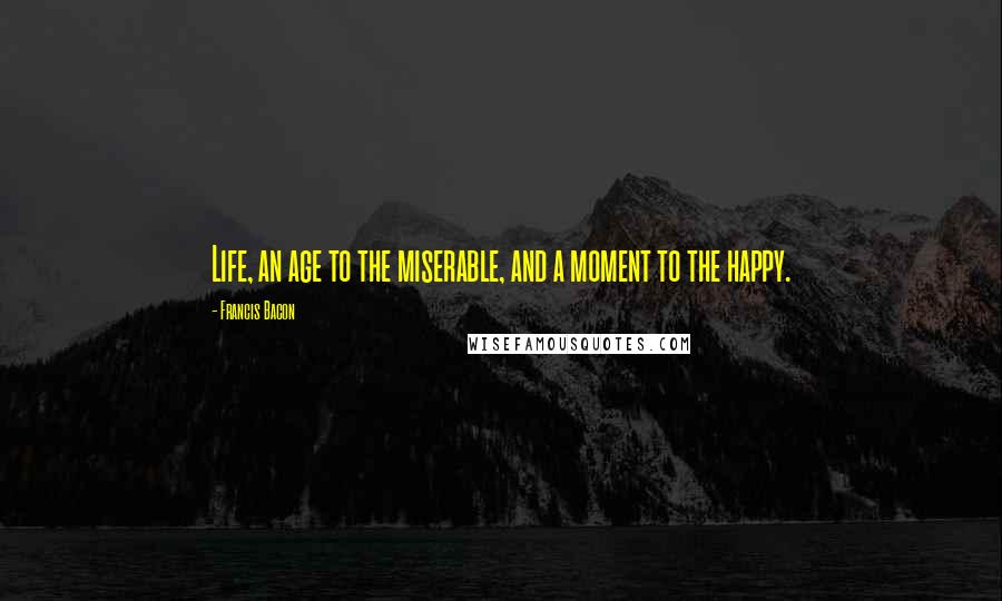 Francis Bacon Quotes: Life, an age to the miserable, and a moment to the happy.