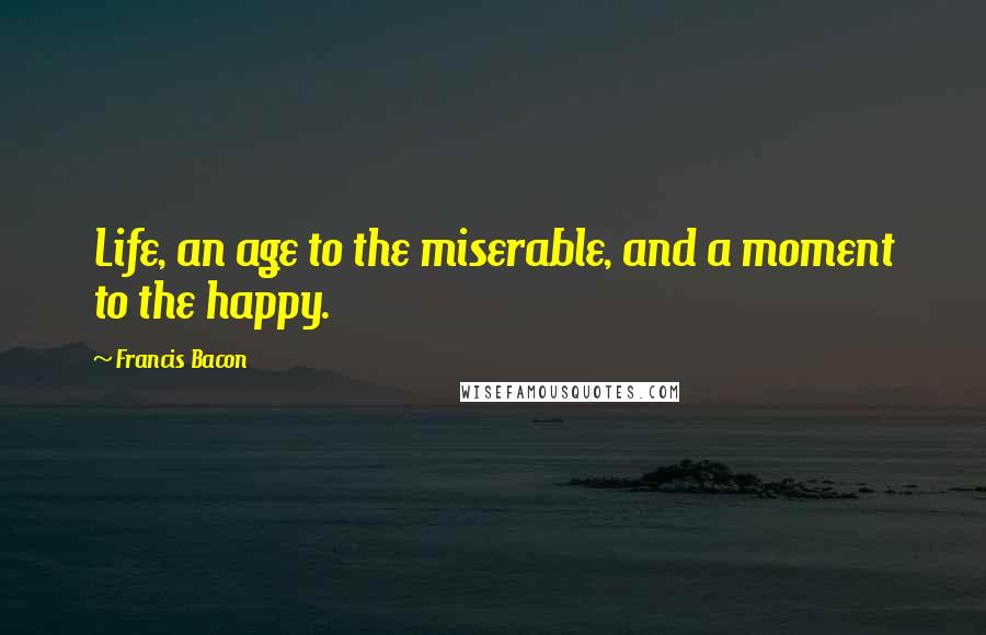 Francis Bacon Quotes: Life, an age to the miserable, and a moment to the happy.