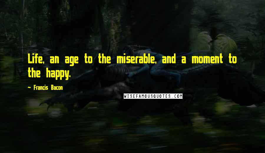 Francis Bacon Quotes: Life, an age to the miserable, and a moment to the happy.