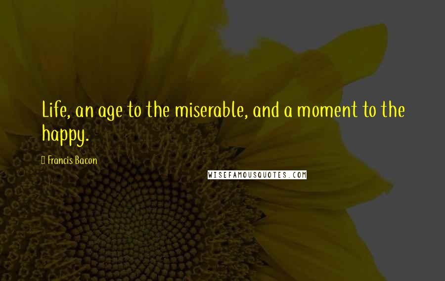 Francis Bacon Quotes: Life, an age to the miserable, and a moment to the happy.