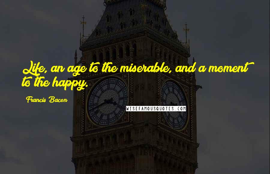 Francis Bacon Quotes: Life, an age to the miserable, and a moment to the happy.