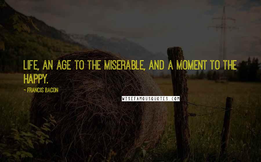 Francis Bacon Quotes: Life, an age to the miserable, and a moment to the happy.