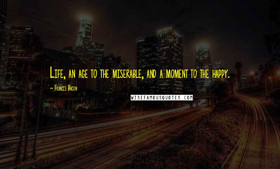 Francis Bacon Quotes: Life, an age to the miserable, and a moment to the happy.