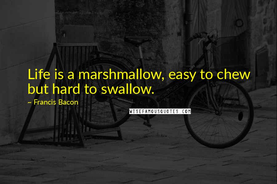 Francis Bacon Quotes: Life is a marshmallow, easy to chew but hard to swallow.