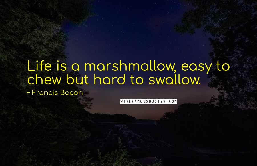 Francis Bacon Quotes: Life is a marshmallow, easy to chew but hard to swallow.