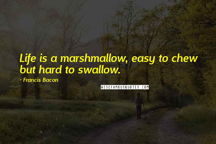 Francis Bacon Quotes: Life is a marshmallow, easy to chew but hard to swallow.