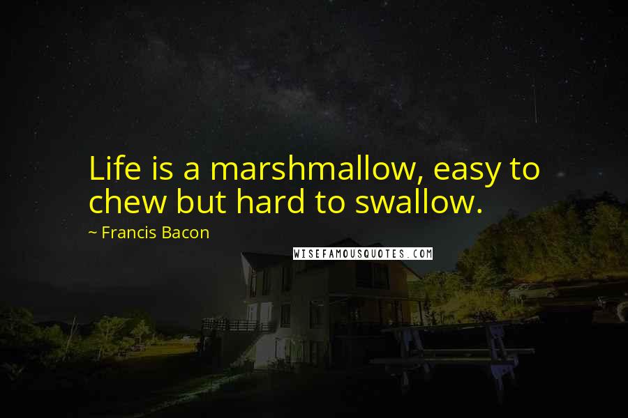 Francis Bacon Quotes: Life is a marshmallow, easy to chew but hard to swallow.