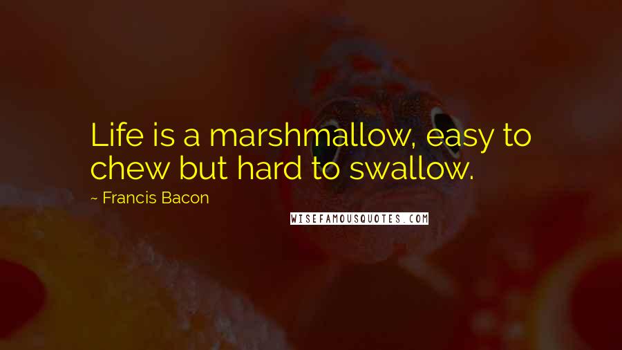 Francis Bacon Quotes: Life is a marshmallow, easy to chew but hard to swallow.