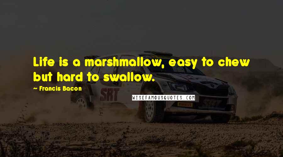 Francis Bacon Quotes: Life is a marshmallow, easy to chew but hard to swallow.