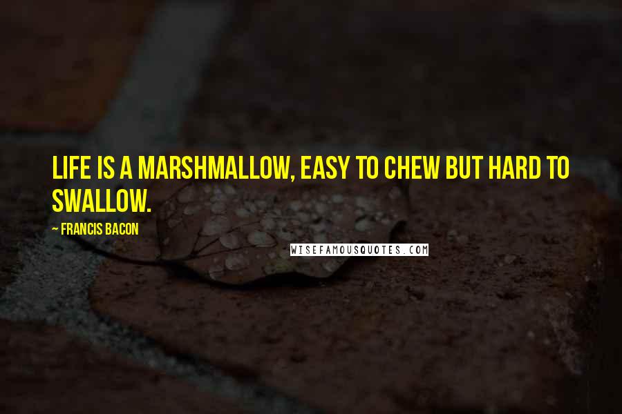 Francis Bacon Quotes: Life is a marshmallow, easy to chew but hard to swallow.