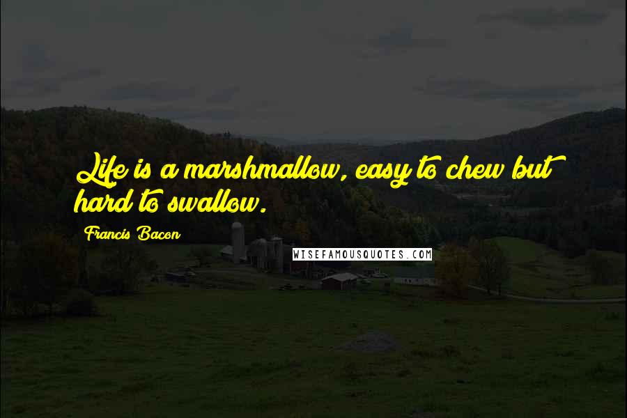 Francis Bacon Quotes: Life is a marshmallow, easy to chew but hard to swallow.