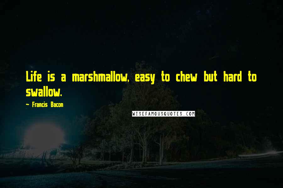 Francis Bacon Quotes: Life is a marshmallow, easy to chew but hard to swallow.