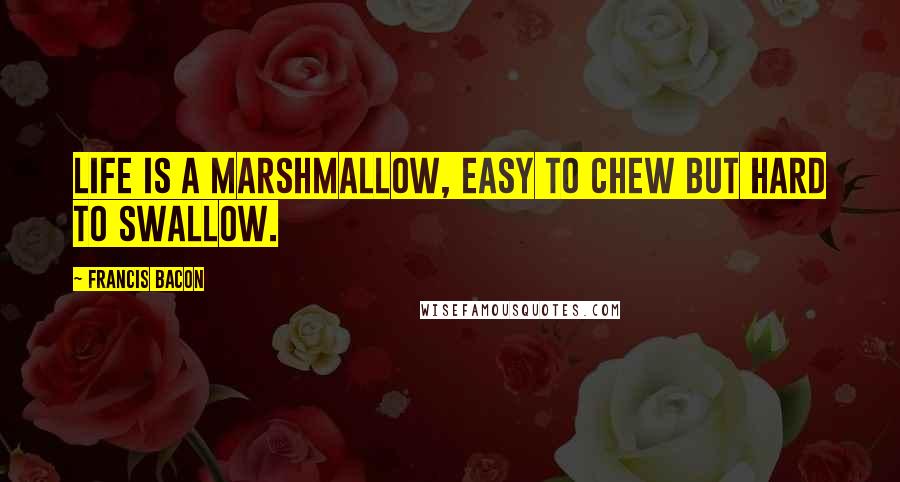 Francis Bacon Quotes: Life is a marshmallow, easy to chew but hard to swallow.