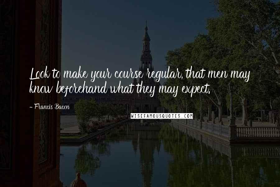 Francis Bacon Quotes: Look to make your course regular, that men may know beforehand what they may expect.