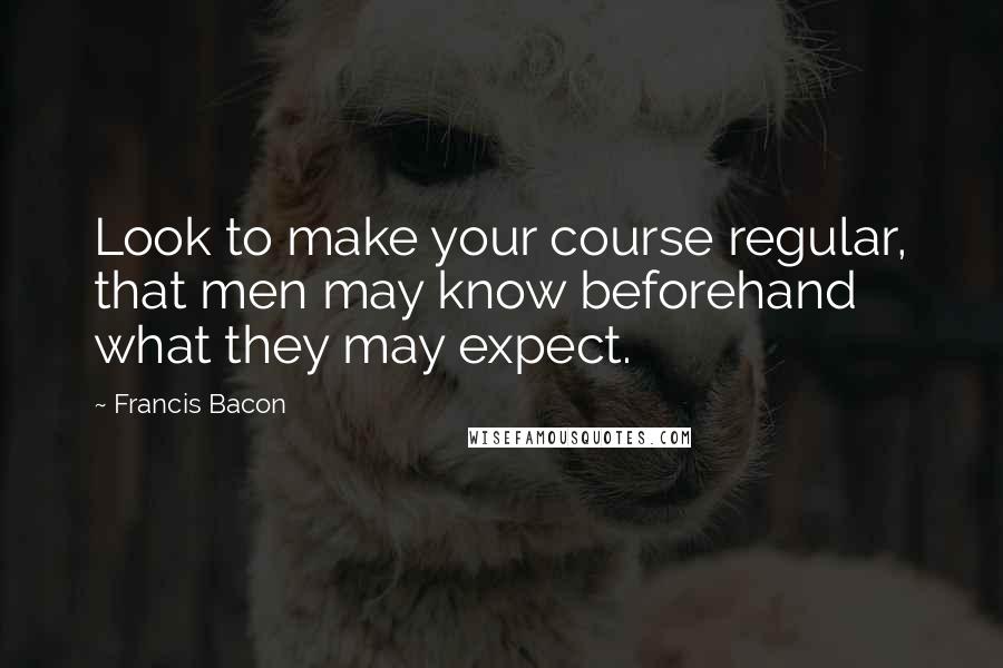 Francis Bacon Quotes: Look to make your course regular, that men may know beforehand what they may expect.