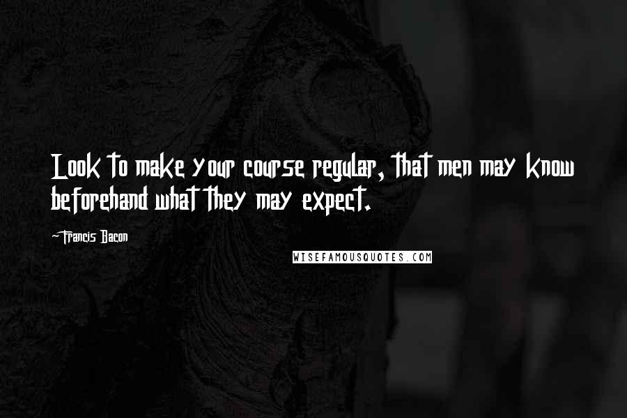 Francis Bacon Quotes: Look to make your course regular, that men may know beforehand what they may expect.