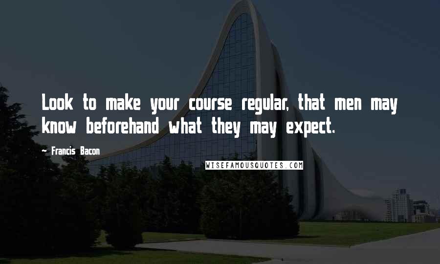 Francis Bacon Quotes: Look to make your course regular, that men may know beforehand what they may expect.