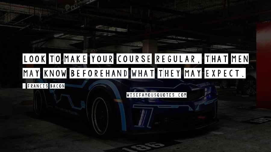 Francis Bacon Quotes: Look to make your course regular, that men may know beforehand what they may expect.