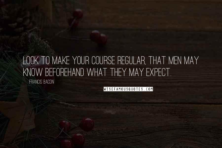 Francis Bacon Quotes: Look to make your course regular, that men may know beforehand what they may expect.