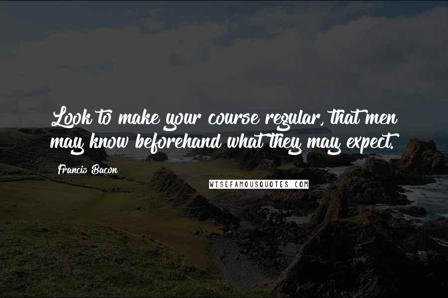 Francis Bacon Quotes: Look to make your course regular, that men may know beforehand what they may expect.