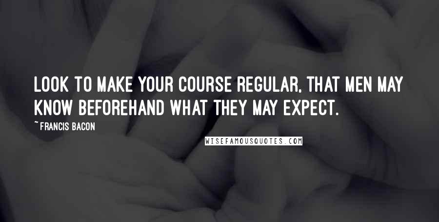 Francis Bacon Quotes: Look to make your course regular, that men may know beforehand what they may expect.