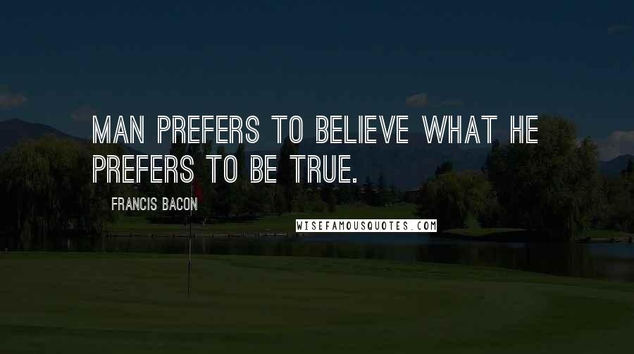 Francis Bacon Quotes: Man prefers to believe what he prefers to be true.