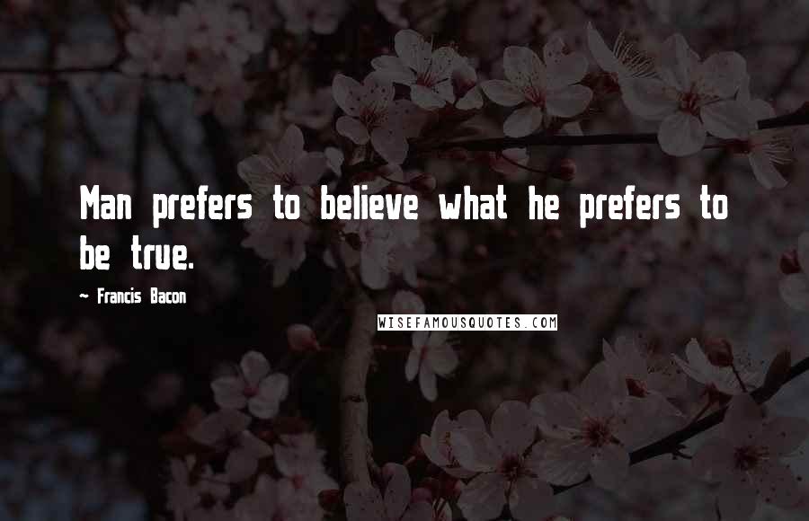 Francis Bacon Quotes: Man prefers to believe what he prefers to be true.