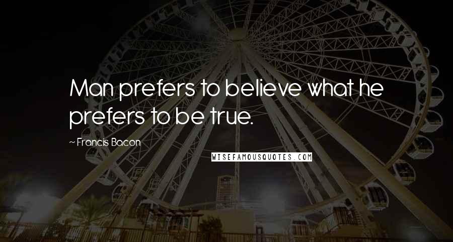 Francis Bacon Quotes: Man prefers to believe what he prefers to be true.