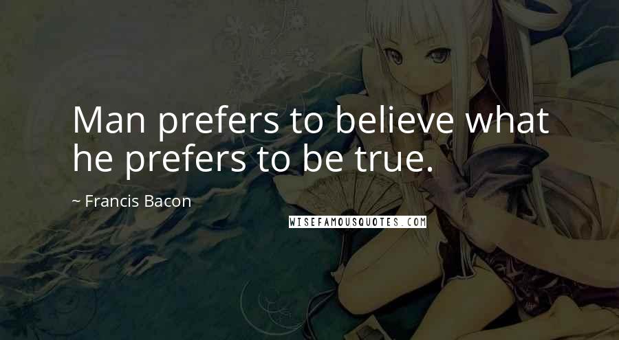 Francis Bacon Quotes: Man prefers to believe what he prefers to be true.